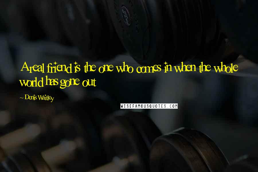 Denis Waitley Quotes: A real friend is the one who comes in when the whole world has gone out