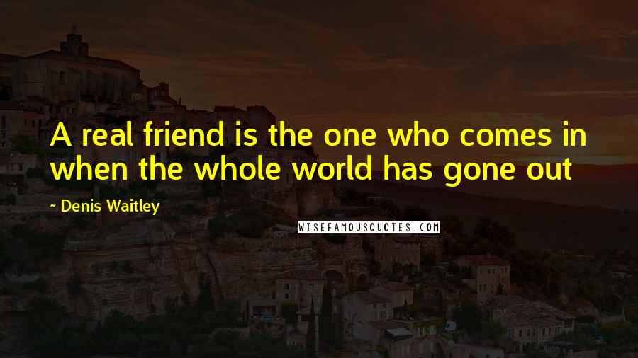 Denis Waitley Quotes: A real friend is the one who comes in when the whole world has gone out