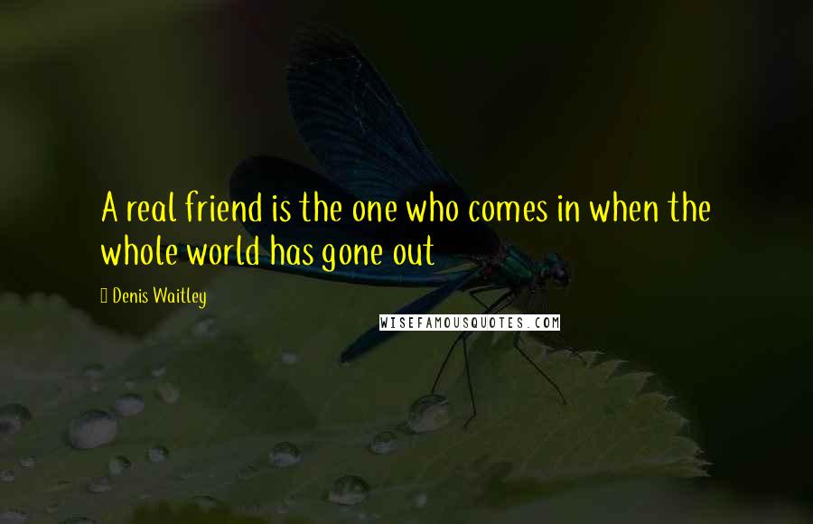 Denis Waitley Quotes: A real friend is the one who comes in when the whole world has gone out