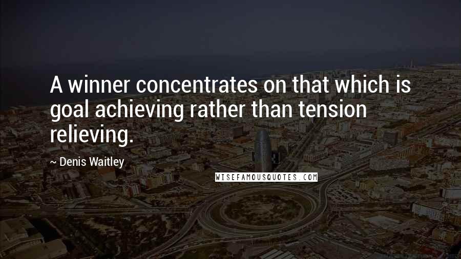 Denis Waitley Quotes: A winner concentrates on that which is goal achieving rather than tension relieving.