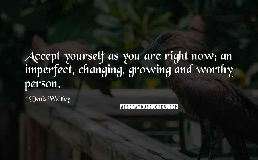 Denis Waitley Quotes: Accept yourself as you are right now; an imperfect, changing, growing and worthy person.