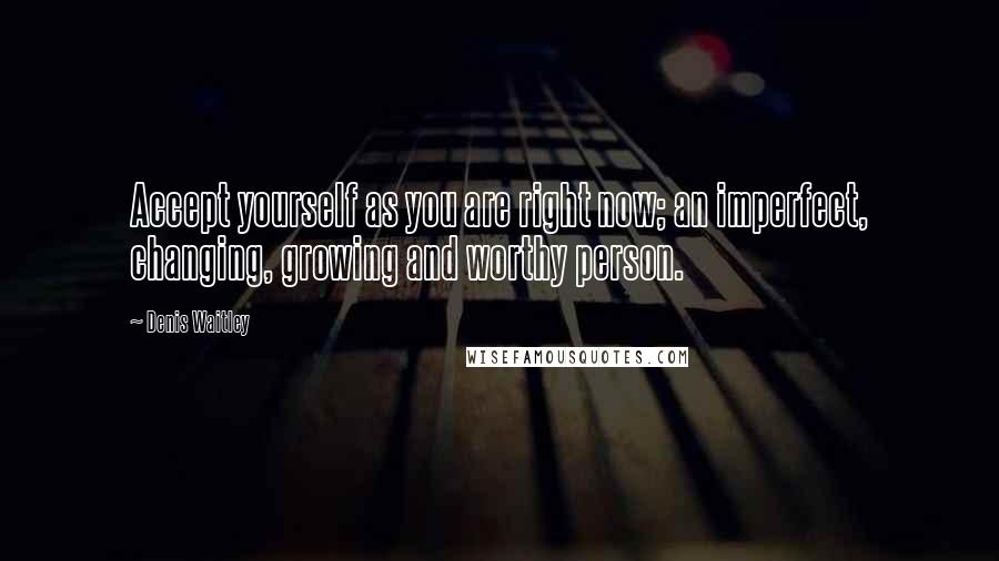 Denis Waitley Quotes: Accept yourself as you are right now; an imperfect, changing, growing and worthy person.