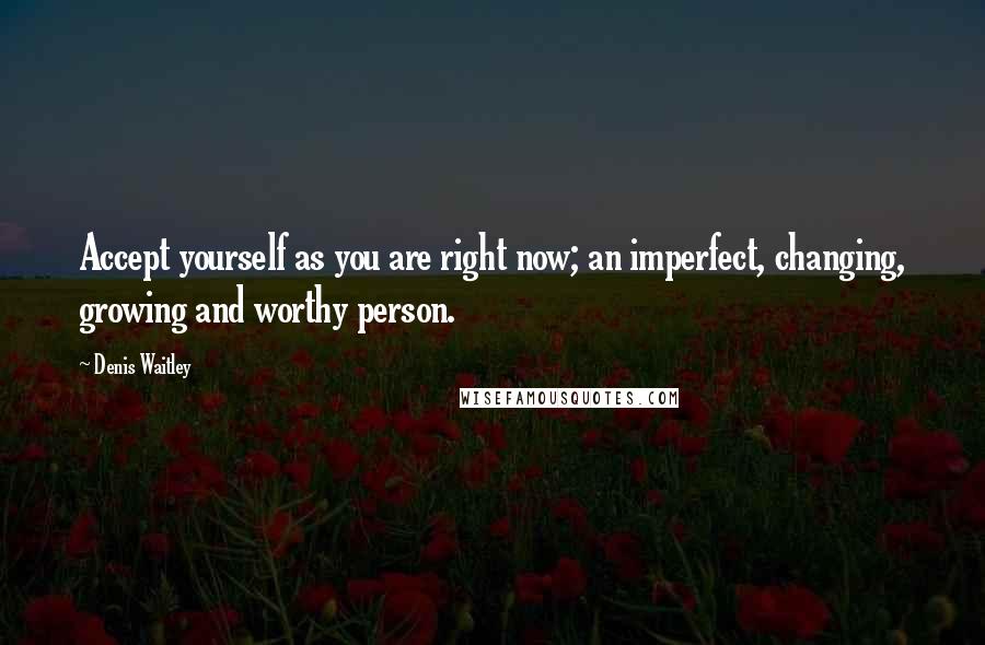 Denis Waitley Quotes: Accept yourself as you are right now; an imperfect, changing, growing and worthy person.