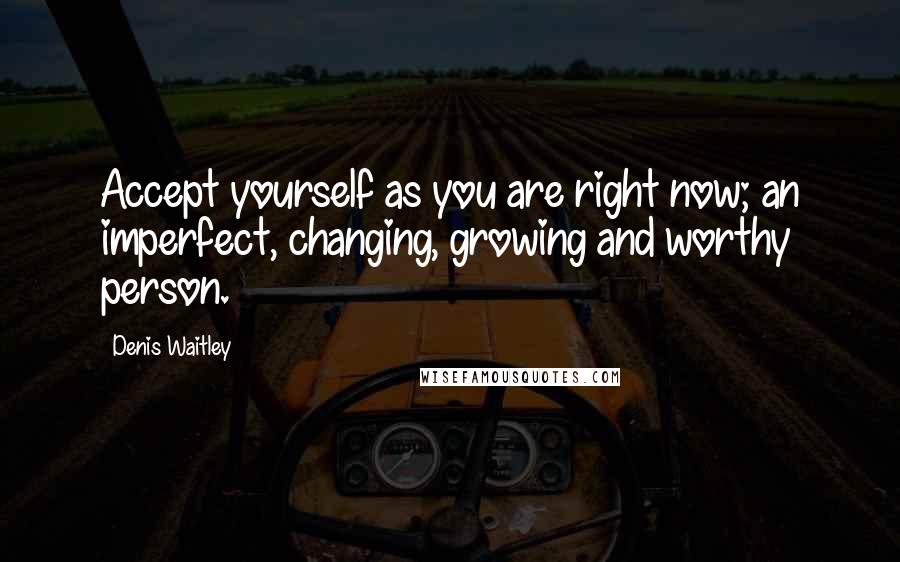 Denis Waitley Quotes: Accept yourself as you are right now; an imperfect, changing, growing and worthy person.