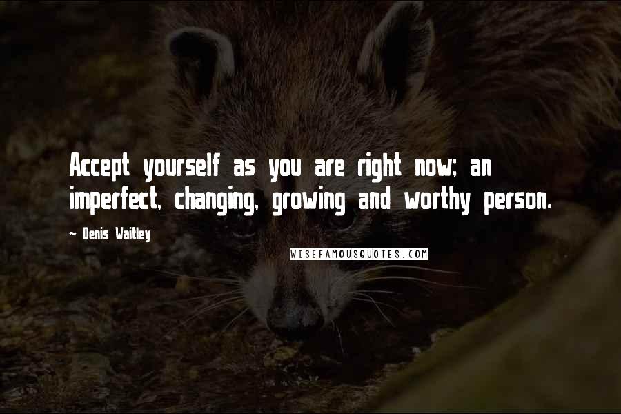 Denis Waitley Quotes: Accept yourself as you are right now; an imperfect, changing, growing and worthy person.