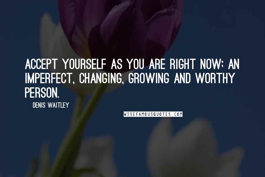 Denis Waitley Quotes: Accept yourself as you are right now; an imperfect, changing, growing and worthy person.