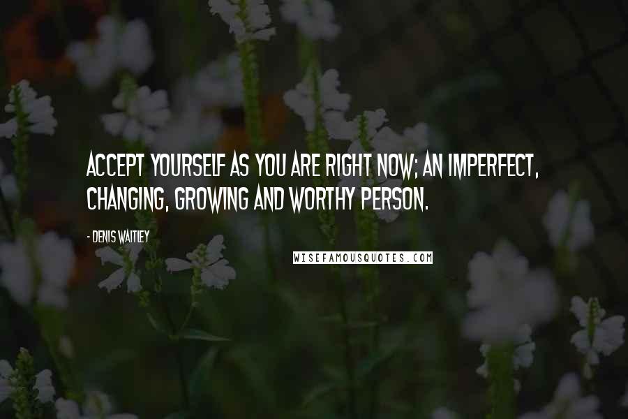 Denis Waitley Quotes: Accept yourself as you are right now; an imperfect, changing, growing and worthy person.