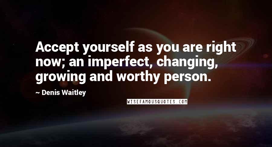 Denis Waitley Quotes: Accept yourself as you are right now; an imperfect, changing, growing and worthy person.