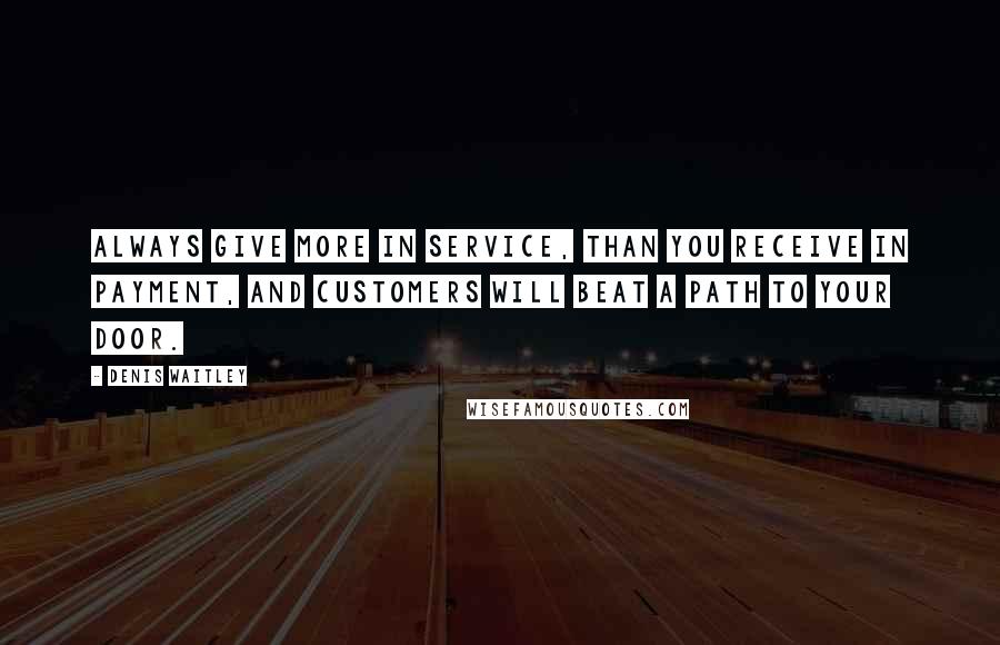 Denis Waitley Quotes: Always give more in service, than you receive in payment, and customers will beat a path to your door.