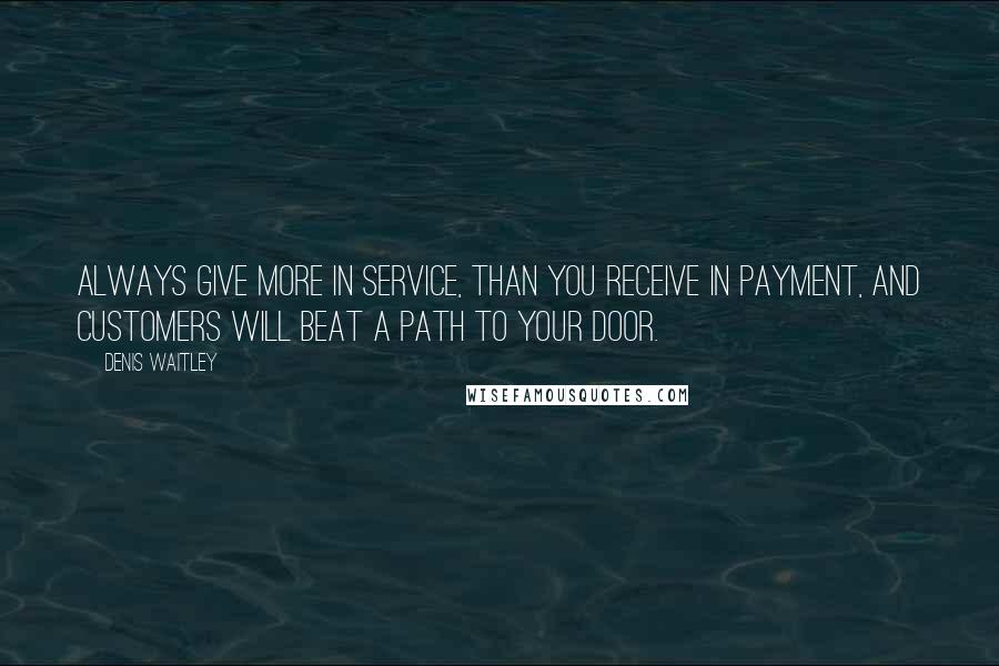 Denis Waitley Quotes: Always give more in service, than you receive in payment, and customers will beat a path to your door.