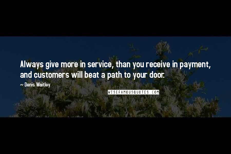 Denis Waitley Quotes: Always give more in service, than you receive in payment, and customers will beat a path to your door.