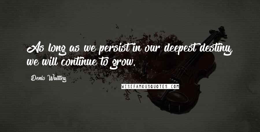 Denis Waitley Quotes: As long as we persist in our deepest destiny, we will continue to grow.