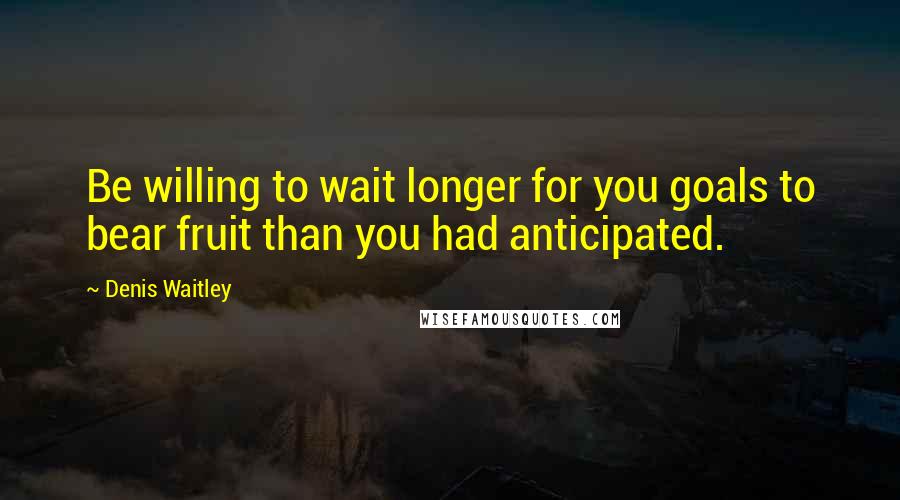 Denis Waitley Quotes: Be willing to wait longer for you goals to bear fruit than you had anticipated.