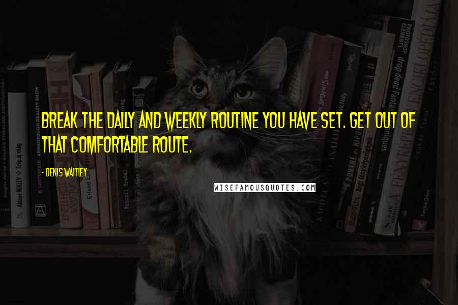 Denis Waitley Quotes: Break the daily and weekly routine you have set. Get out of that comfortable route.