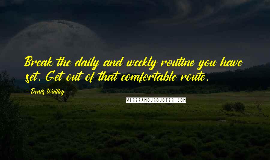 Denis Waitley Quotes: Break the daily and weekly routine you have set. Get out of that comfortable route.