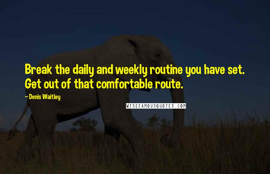 Denis Waitley Quotes: Break the daily and weekly routine you have set. Get out of that comfortable route.