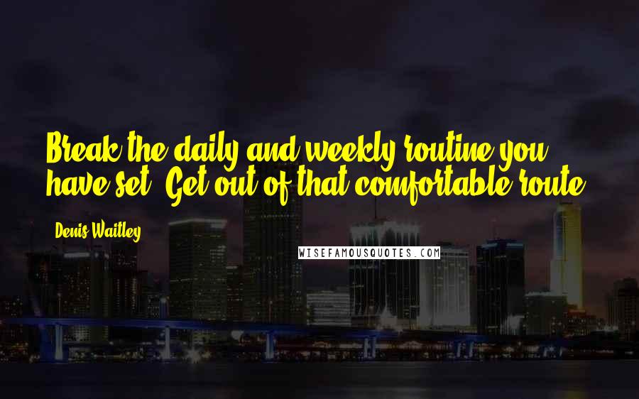 Denis Waitley Quotes: Break the daily and weekly routine you have set. Get out of that comfortable route.
