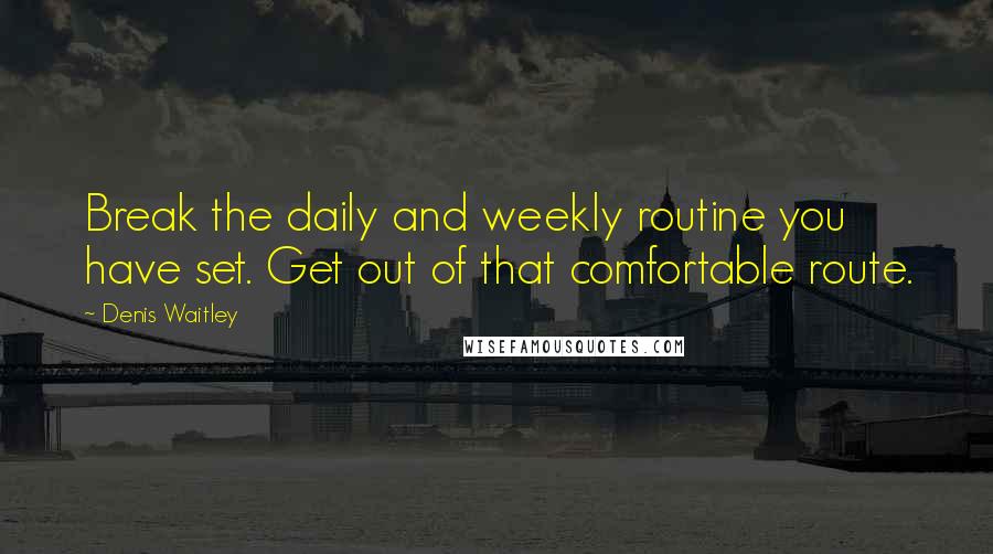 Denis Waitley Quotes: Break the daily and weekly routine you have set. Get out of that comfortable route.