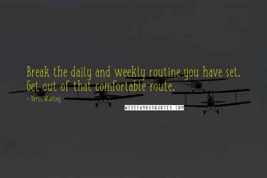 Denis Waitley Quotes: Break the daily and weekly routine you have set. Get out of that comfortable route.