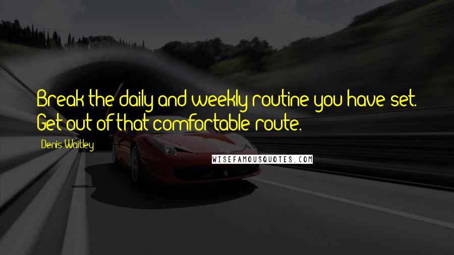 Denis Waitley Quotes: Break the daily and weekly routine you have set. Get out of that comfortable route.