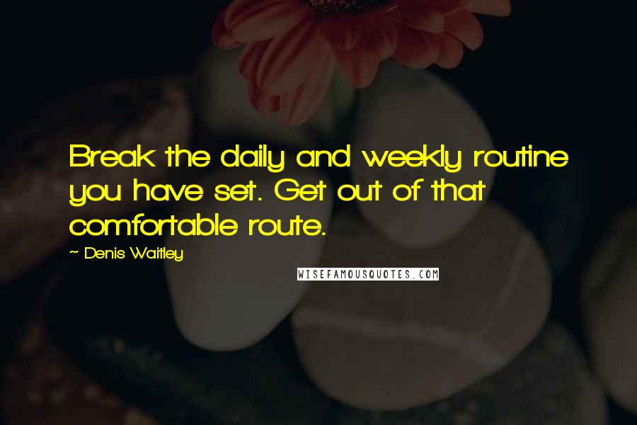 Denis Waitley Quotes: Break the daily and weekly routine you have set. Get out of that comfortable route.