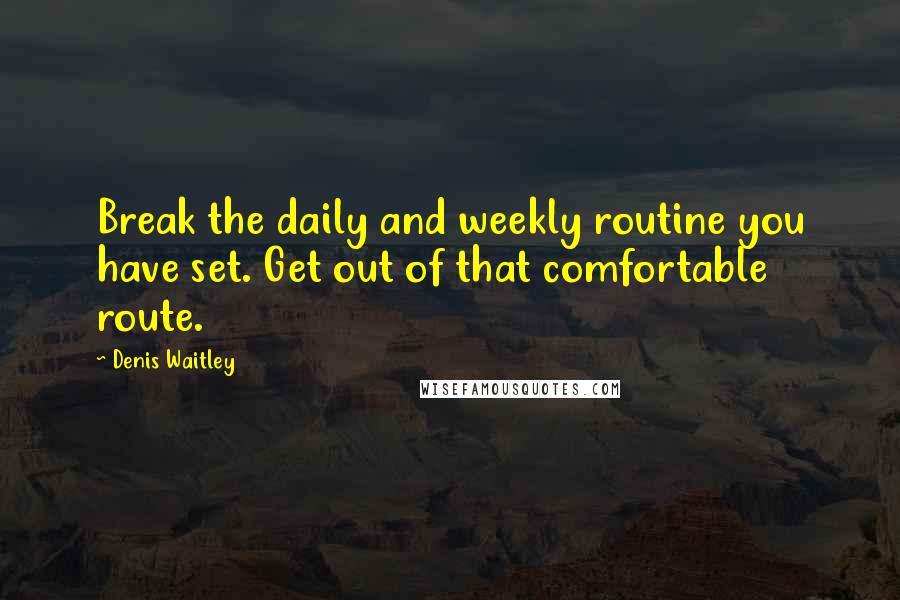 Denis Waitley Quotes: Break the daily and weekly routine you have set. Get out of that comfortable route.