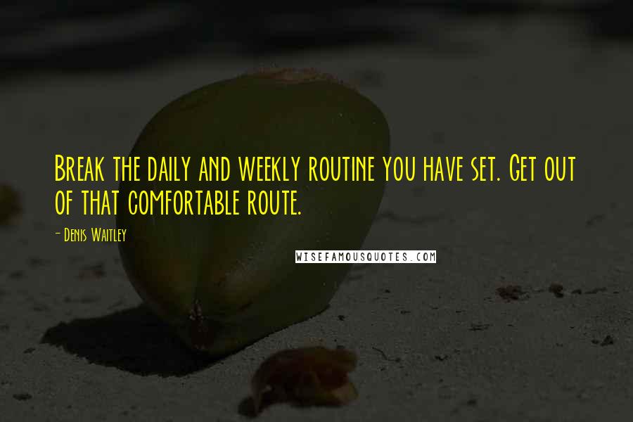 Denis Waitley Quotes: Break the daily and weekly routine you have set. Get out of that comfortable route.