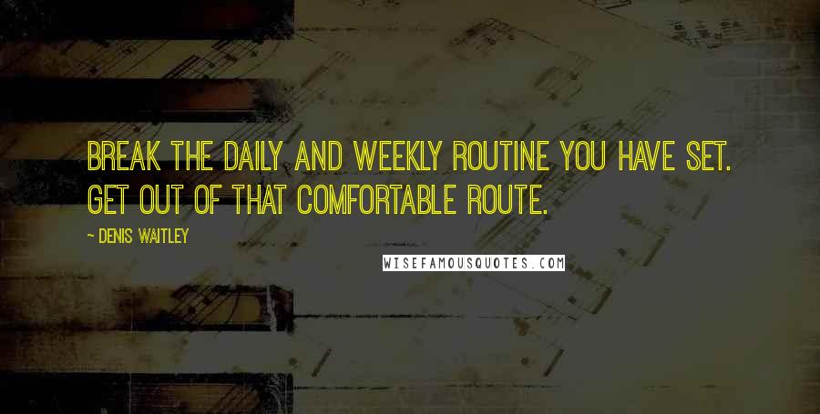 Denis Waitley Quotes: Break the daily and weekly routine you have set. Get out of that comfortable route.