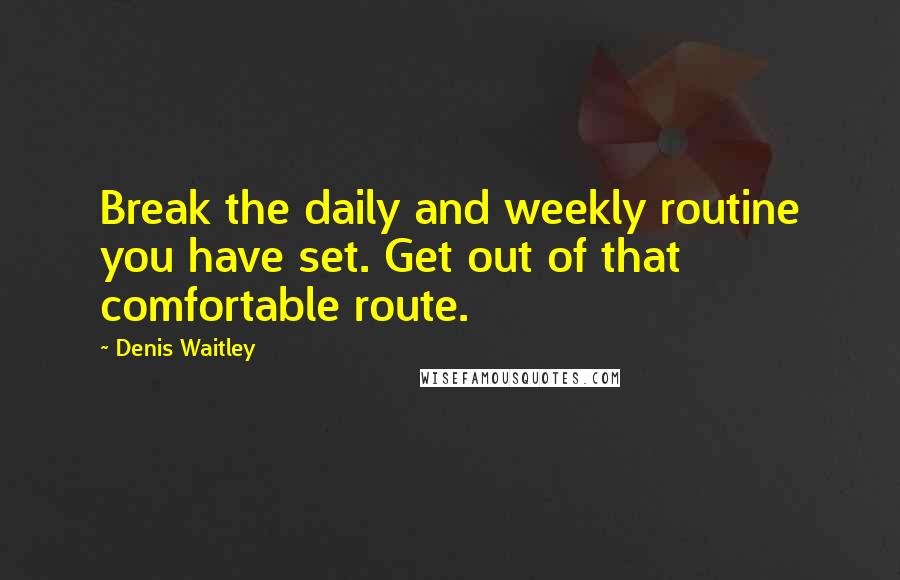 Denis Waitley Quotes: Break the daily and weekly routine you have set. Get out of that comfortable route.