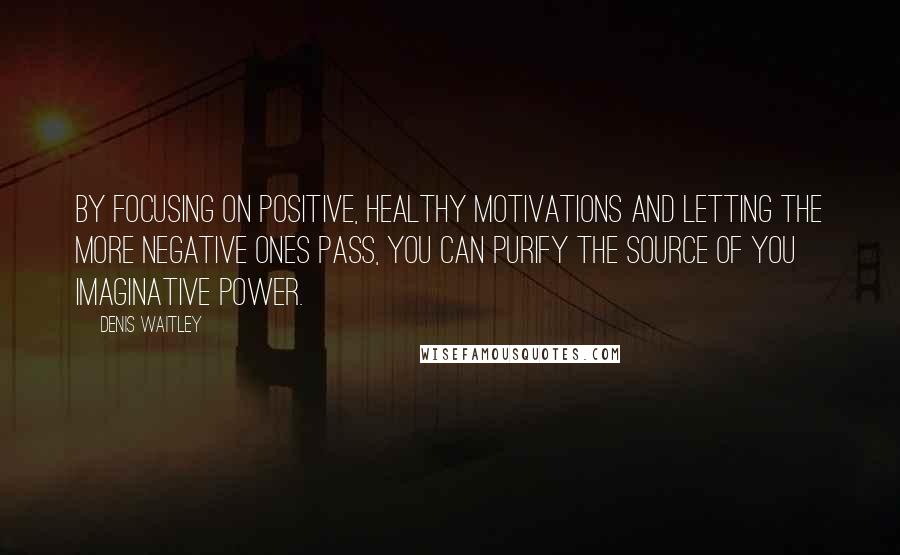 Denis Waitley Quotes: By focusing on positive, healthy motivations and letting the more negative ones pass, you can purify the source of you imaginative power.