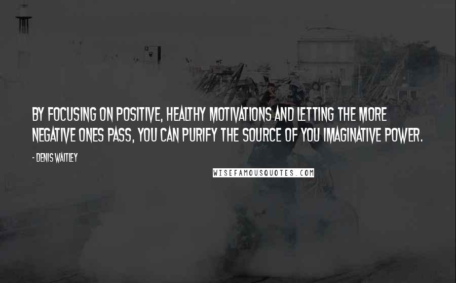 Denis Waitley Quotes: By focusing on positive, healthy motivations and letting the more negative ones pass, you can purify the source of you imaginative power.