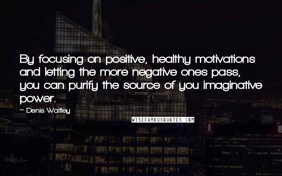 Denis Waitley Quotes: By focusing on positive, healthy motivations and letting the more negative ones pass, you can purify the source of you imaginative power.