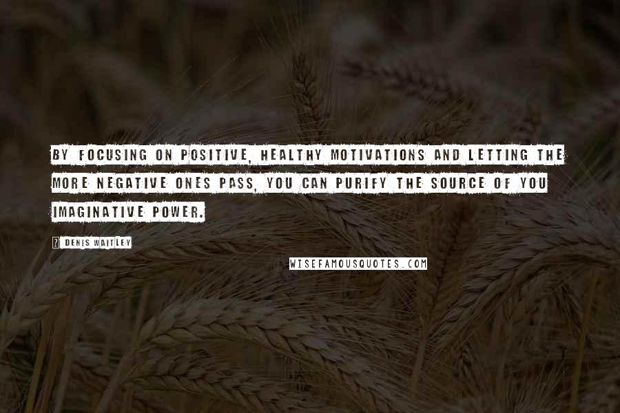 Denis Waitley Quotes: By focusing on positive, healthy motivations and letting the more negative ones pass, you can purify the source of you imaginative power.