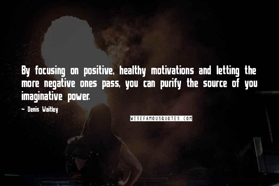 Denis Waitley Quotes: By focusing on positive, healthy motivations and letting the more negative ones pass, you can purify the source of you imaginative power.