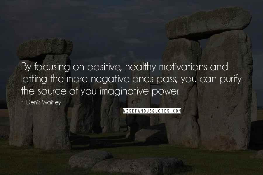 Denis Waitley Quotes: By focusing on positive, healthy motivations and letting the more negative ones pass, you can purify the source of you imaginative power.