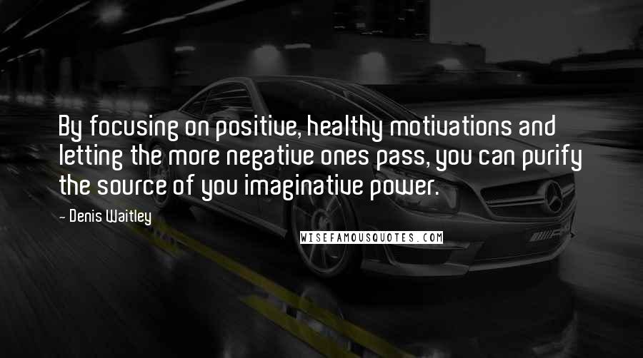 Denis Waitley Quotes: By focusing on positive, healthy motivations and letting the more negative ones pass, you can purify the source of you imaginative power.