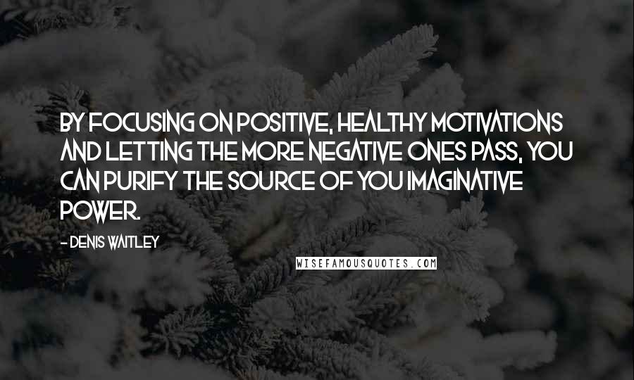 Denis Waitley Quotes: By focusing on positive, healthy motivations and letting the more negative ones pass, you can purify the source of you imaginative power.