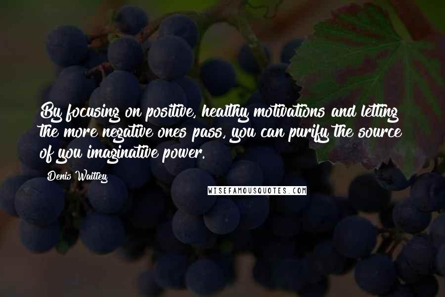 Denis Waitley Quotes: By focusing on positive, healthy motivations and letting the more negative ones pass, you can purify the source of you imaginative power.