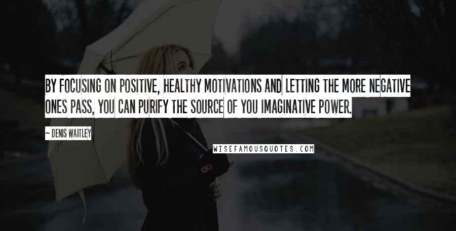 Denis Waitley Quotes: By focusing on positive, healthy motivations and letting the more negative ones pass, you can purify the source of you imaginative power.