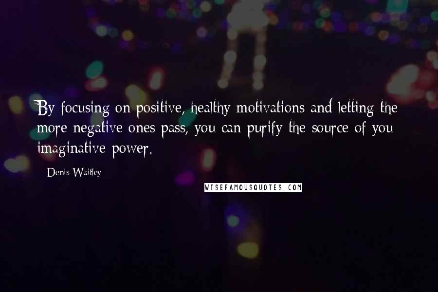 Denis Waitley Quotes: By focusing on positive, healthy motivations and letting the more negative ones pass, you can purify the source of you imaginative power.