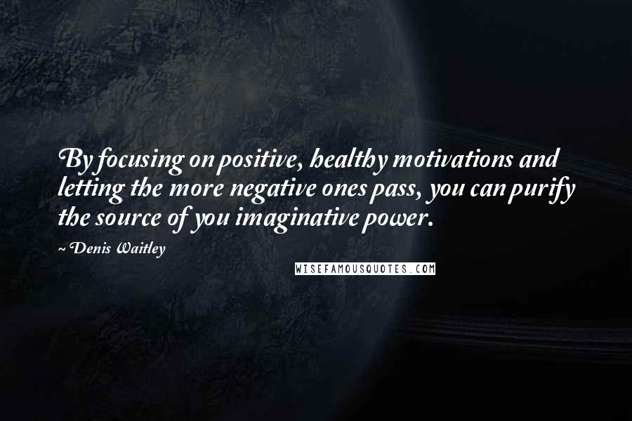 Denis Waitley Quotes: By focusing on positive, healthy motivations and letting the more negative ones pass, you can purify the source of you imaginative power.