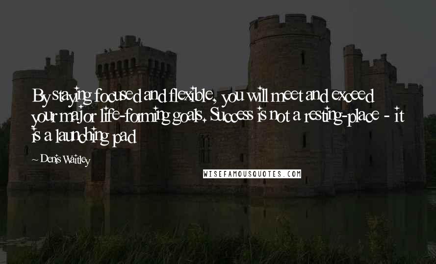 Denis Waitley Quotes: By staying focused and flexible, you will meet and exceed your major life-forming goals. Success is not a resting-place - it is a launching pad