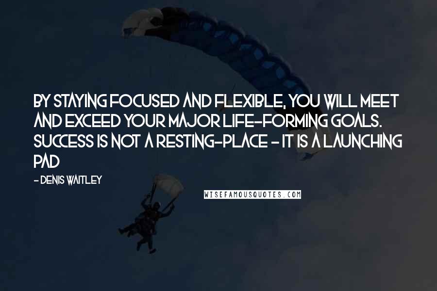Denis Waitley Quotes: By staying focused and flexible, you will meet and exceed your major life-forming goals. Success is not a resting-place - it is a launching pad