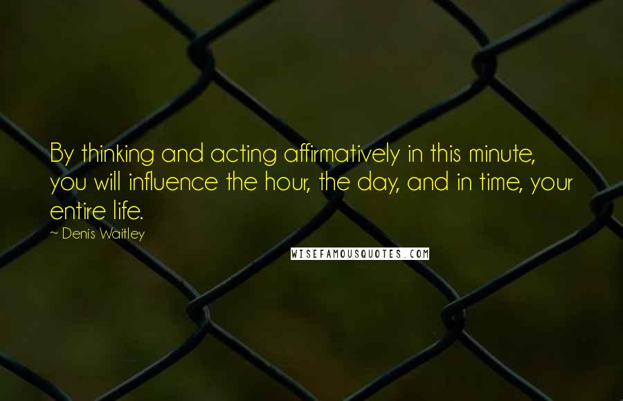 Denis Waitley Quotes: By thinking and acting affirmatively in this minute, you will influence the hour, the day, and in time, your entire life.