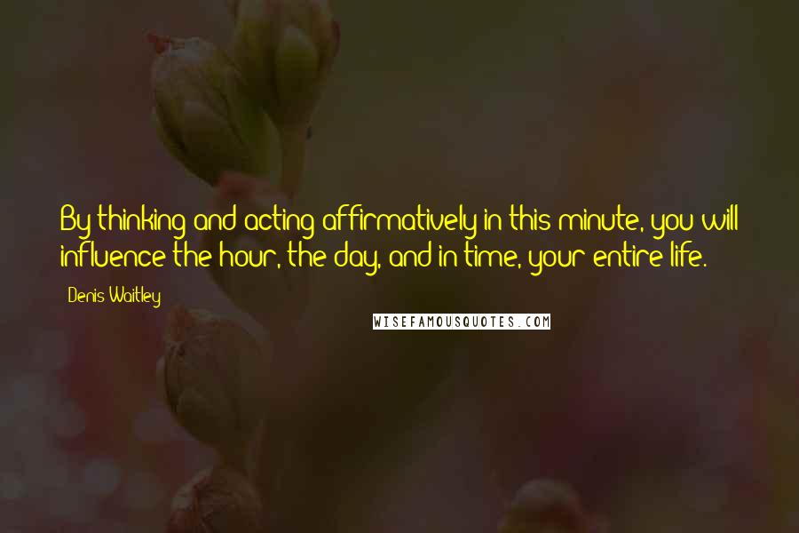 Denis Waitley Quotes: By thinking and acting affirmatively in this minute, you will influence the hour, the day, and in time, your entire life.