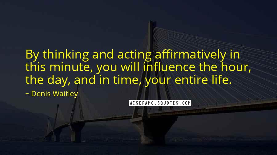 Denis Waitley Quotes: By thinking and acting affirmatively in this minute, you will influence the hour, the day, and in time, your entire life.