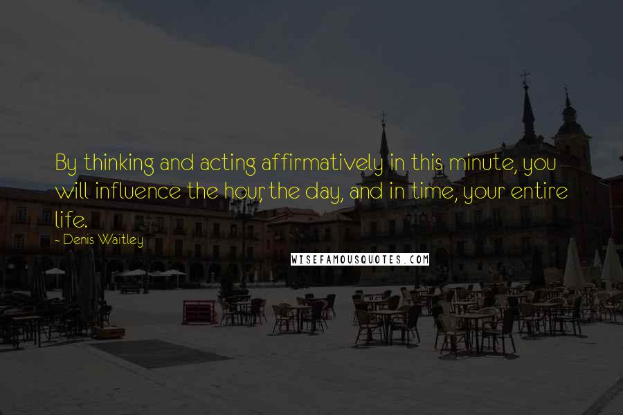 Denis Waitley Quotes: By thinking and acting affirmatively in this minute, you will influence the hour, the day, and in time, your entire life.