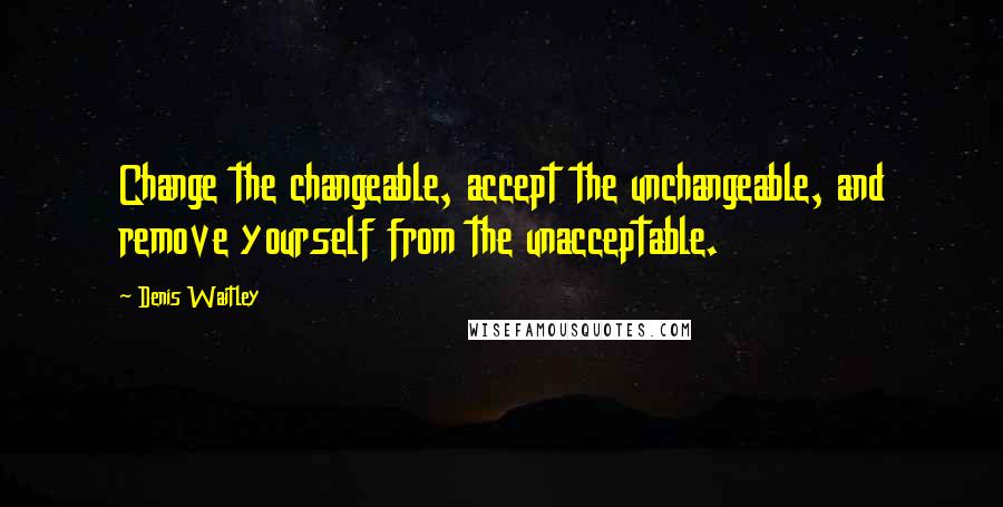 Denis Waitley Quotes: Change the changeable, accept the unchangeable, and remove yourself from the unacceptable.