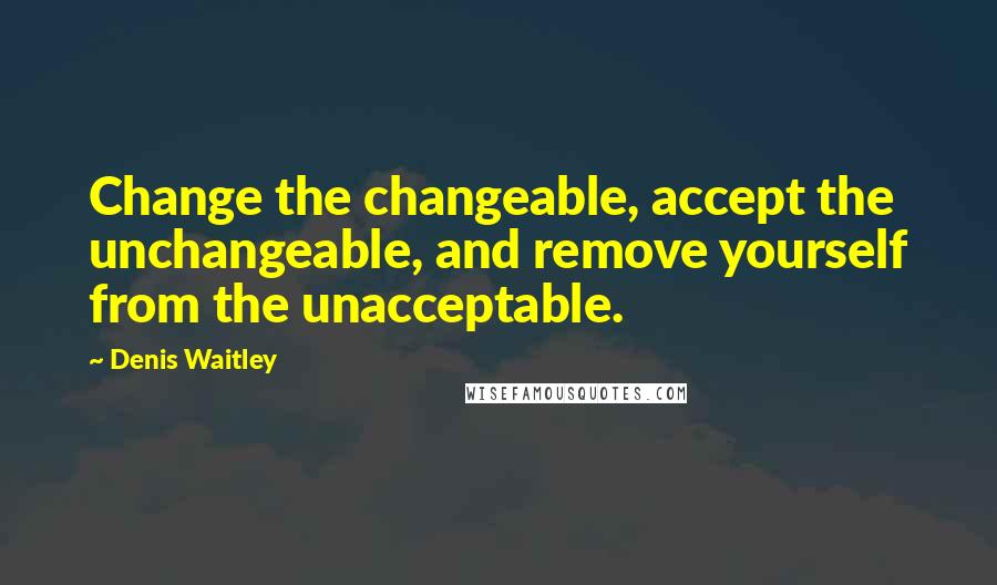 Denis Waitley Quotes: Change the changeable, accept the unchangeable, and remove yourself from the unacceptable.