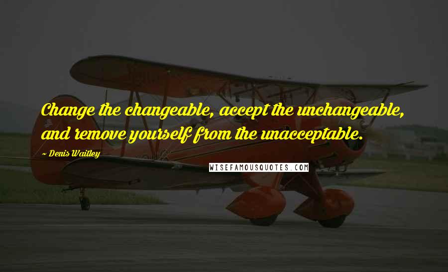 Denis Waitley Quotes: Change the changeable, accept the unchangeable, and remove yourself from the unacceptable.